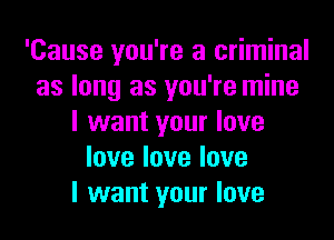 'Cause you're a criminal
as long as you're mine
I want your love
lovelovelove
I want your love