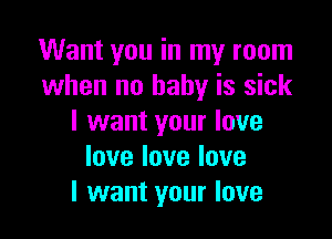 Want you in my room
when no baby is sick

I want your love
love love love
I want your love