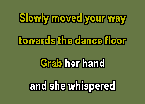 Slowly moved your way
towards the dance floor

Grab her hand

and she whispered