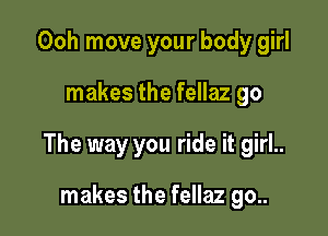 Ooh move your body girl

makes the fellaz go

The way you ride it girl..

makes the fellaz go..