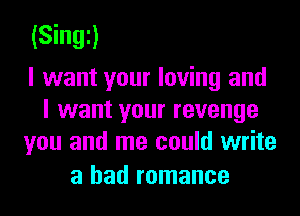 (Singi)

I want your loving and
I want your revenge
you and me could write

a had romance
