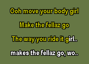 Ooh move your body girl
Make the fellaz go
The way you ride it girl..

makes the fellaz go, wo..