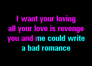 I want your loving
all your love is revenge

you and me could write
a bad romance
