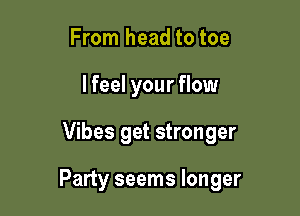 From head to toe
lfeel your flow

Vibes get stronger

Party seems longer