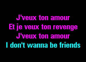 J'veux ton amour
Et ie veux ton revenge
J'veux ton amour
I don't wanna be friends