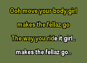 Ooh move your body girl

makes the fellaz go

The way you ride it girl..

makes the fellaz go..