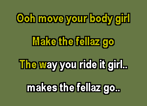 Ooh move your body girl
Make the fellaz go

The way you ride it girl..

makes the fellaz go..