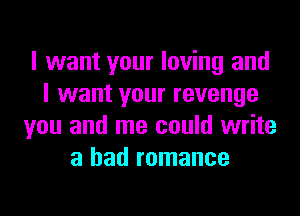 I want your loving and
I want your revenge
you and me could write
a had romance