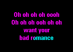 Oh oh oh oh oooh
Oh oh oh ooh oh oh

want your
bad romance