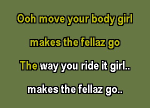 Ooh move your body girl

makes the fellaz go

The way you ride it girl..

makes the fellaz go..