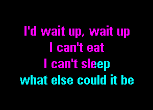 I'd wait up, wait up
I can't eat

I can't sleep
what else could it he