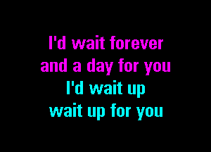 I'd wait forever
and a day for you

I'd wait up
wait up for you