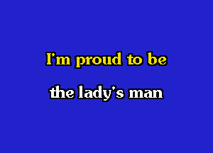 I'm proud to be

the lady's man