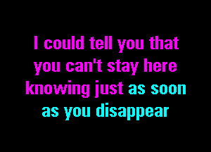 I could tell you that
you can't stay here

knowing just as soon
as you disappear