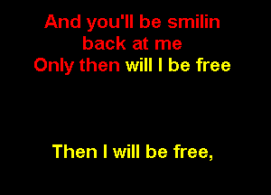 And you'll be smilin
back at me
Only then will I be free

Then I will be free,