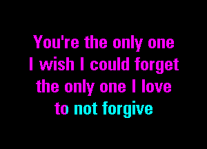 You're the only one
I wish I could forget

the only one I love
to not forgive