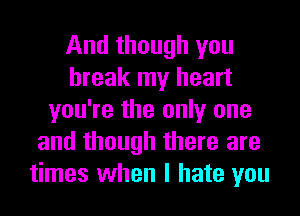 And though you
break my heart
you're the only one
and though there are
times when I hate you