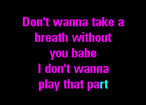 Don't wanna take a
breath without

you babe
I don't wanna

play that part