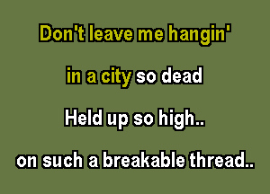 Don't leave me hangin'

in a city so dead

Held up so high..

on such a breakable thread..
