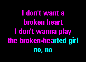 I don't want a
broken heart

I don't wanna play
the hroken-hearted girl
no, no