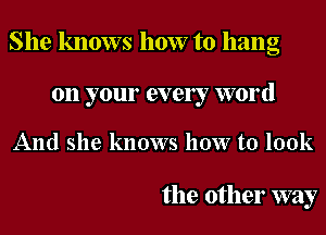 She knows how to hang
on your every word
And she knows how to look

the other way