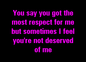 You say you got the
must respect for me

but sometimes I feel
you're not deserved
of me