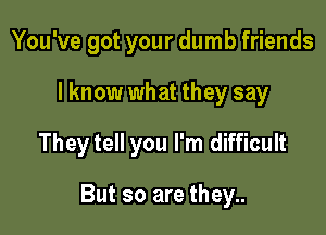 You've got your dumb friends

I know what they say

They tell you I'm difficult

But so are they..