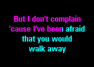 But I don't complain
'cause I've been afraid

that you would
walk away