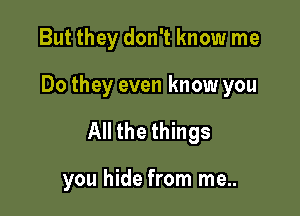 But they don't know me

Do they even know you

All the things

you hide from me..