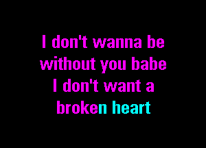 I don't wanna be
without you babe

I don't want a
broken heart