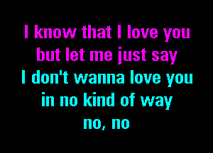 I know that I love you
but let me just say

I don't wanna love you
in no kind of way
no, no