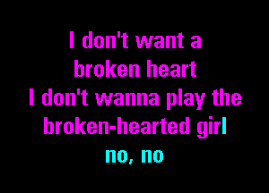 I don't want a
broken heart

I don't wanna play the
hroken-hearted girl
no, no