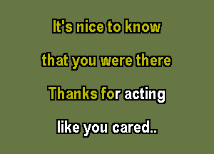 It's nice to know

that you were there

Thanks for acting

like you cared..
