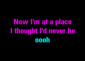 Now I'm at a place

I thought I'd never be
oooh