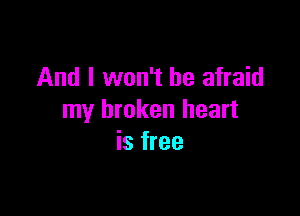 And I won't be afraid

my broken heart
is free