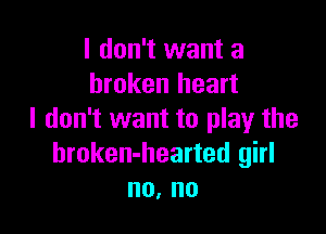 I don't want a
broken heart

I don't want to play the
hroken-hearted girl
no, no