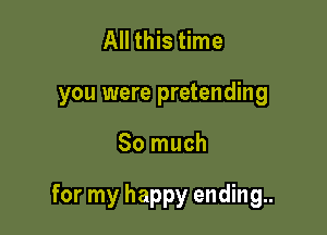 All this time

you were pretending

So much

for my happy ending..