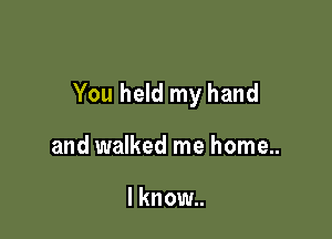 You held my hand

and walked me home..

I know..