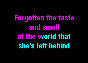 Forgotten the taste
and smell

of the world that
she's left behind