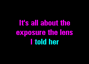 It's all about the

exposure the lens
I told her