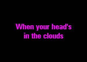 When your head's

in the clouds
