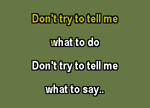 Don't try to tell me

what to do

Don't try to tell me

what to say..