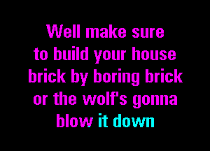 Well make sure
to build your house

brick by boring brick
or the wolf's gonna
blow it down