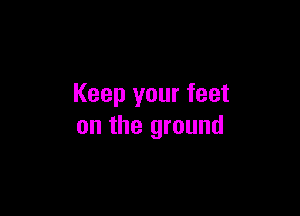 Keep your feet

on the ground