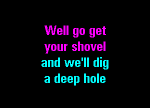 Well go get
your shovel

and we'll dig
a deep hole