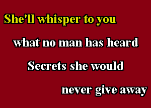 She'll Whisper to you
What no man has heard
Secrets she would

never give away
