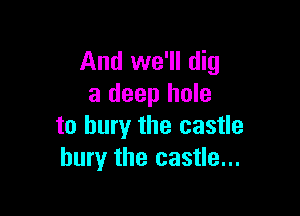 And we'll dig
a deep hole

to bury the castle
bury the castle...
