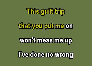 This guilt trip
that you put me on

won't mess me up

I've done no wrong