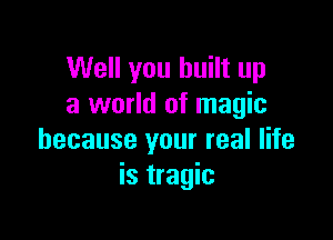 Well you built up
a world of magic

because your real life
is tragic