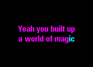 Yeah you built up

a world of magic
